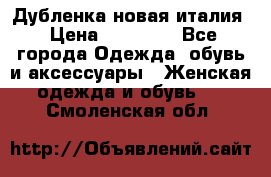 Дубленка новая италия › Цена ­ 15 000 - Все города Одежда, обувь и аксессуары » Женская одежда и обувь   . Смоленская обл.